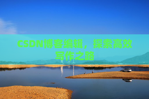 CSDN博客编辑，探索高效写作之路