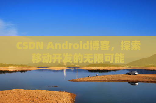 CSDN Android博客，探索移动开发的无限可能